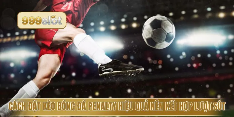 Cách đặt kèo bóng đá Penalty hiệu quả nên kết hợp lượt sút
