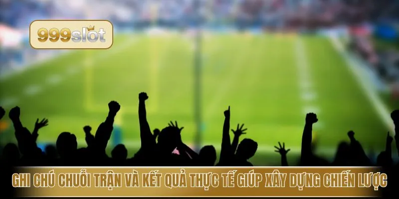 Ghi chú chuỗi trận và kết quả thực tế giúp xây dựng chiến lược